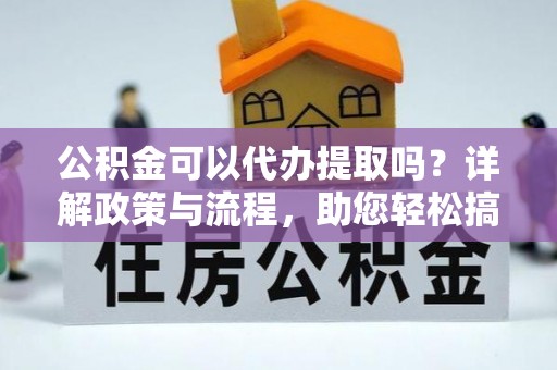 陵川公积金可以代办提取吗？详解政策与流程，助您轻松搞定！