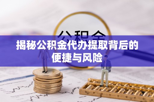 陵川揭秘公积金代办提取背后的便捷与风险