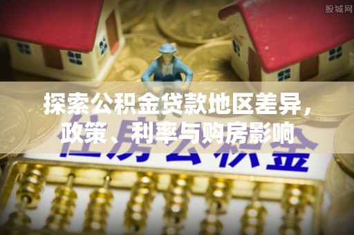 陵川探索公积金贷款地区差异，政策、利率与购房影响