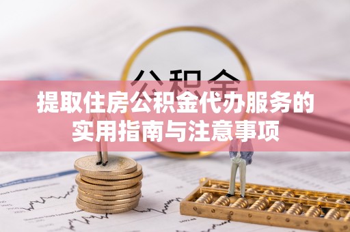 陵川提取住房公积金代办服务的实用指南与注意事项