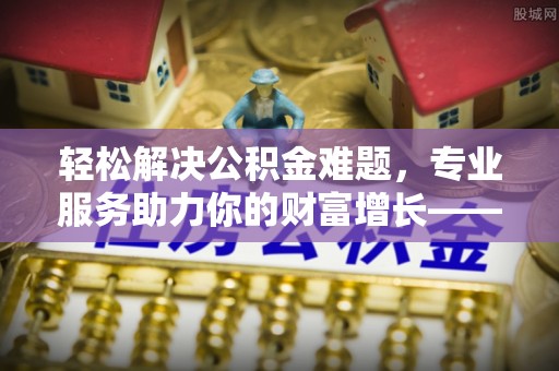 陵川轻松解决公积金难题，专业服务助力你的财富增长——代办公积金提取