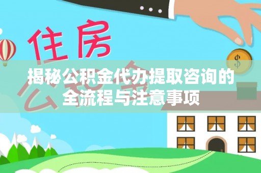 陵川揭秘公积金代办提取咨询的全流程与注意事项