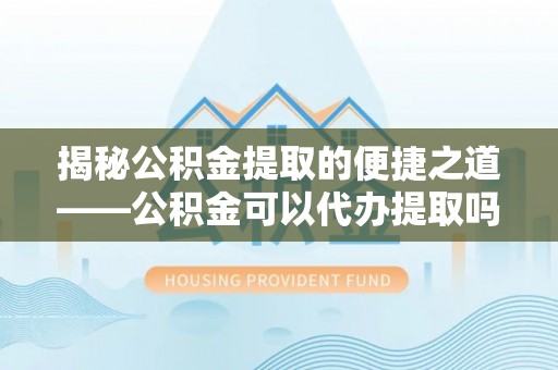陵川揭秘公积金提取的便捷之道——公积金可以代办提取吗？