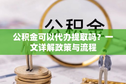 陵川公积金可以代办提取吗？一文详解政策与流程