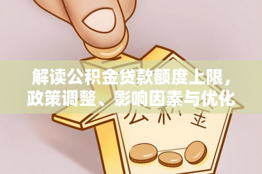 陵川解读公积金贷款额度上限，政策调整、影响因素与优化策略