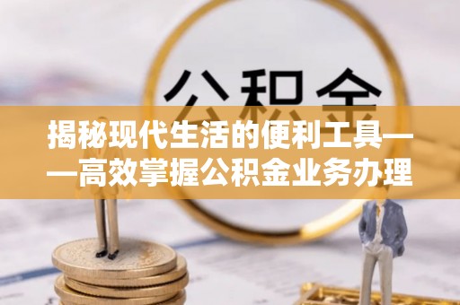 陵川揭秘现代生活的便利工具——高效掌握公积金业务办理流程的关键步骤