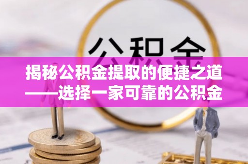 陵川揭秘公积金提取的便捷之道——选择一家可靠的公积金提取代办公司