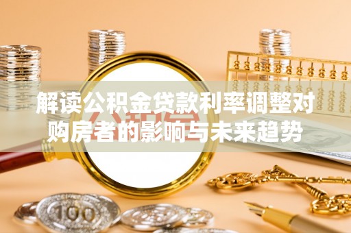 陵川解读公积金贷款利率调整对购房者的影响与未来趋势