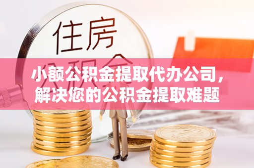 陵川小额公积金提取代办公司，解决您的公积金提取难题