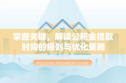 陵川掌握关键，解读公积金提取时间的规则与优化策略