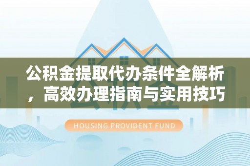 陵川公积金提取代办条件全解析，高效办理指南与实用技巧