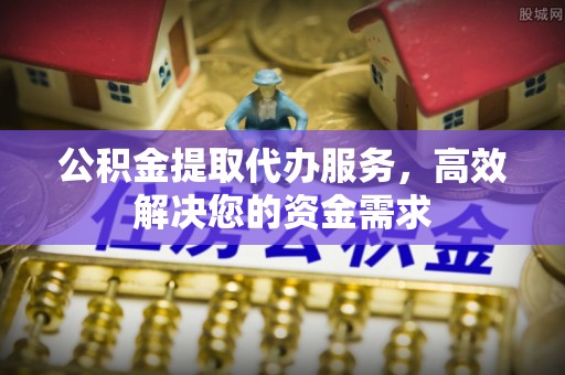 陵川公积金提取代办服务，高效解决您的资金需求