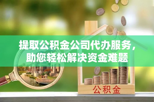 陵川提取公积金公司代办服务，助您轻松解决资金难题