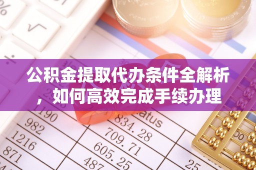 陵川公积金提取代办条件全解析，如何高效完成手续办理