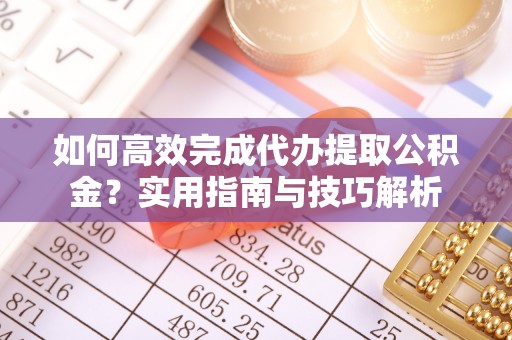 陵川如何高效完成代办提取公积金？实用指南与技巧解析
