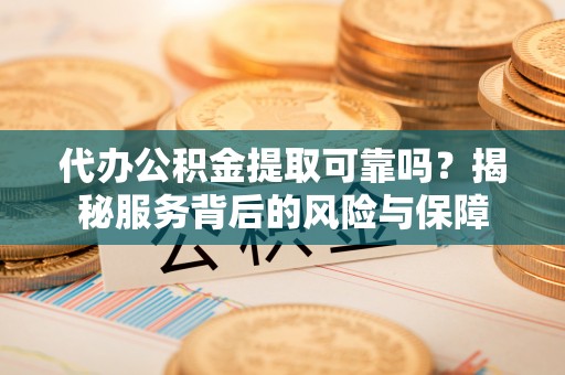 陵川代办公积金提取可靠吗？揭秘服务背后的风险与保障