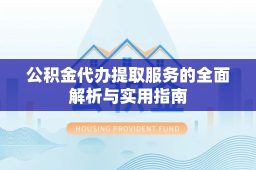陵川公积金代办提取服务的全面解析与实用指南