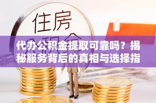 陵川代办公积金提取可靠吗？揭秘服务背后的真相与选择指南