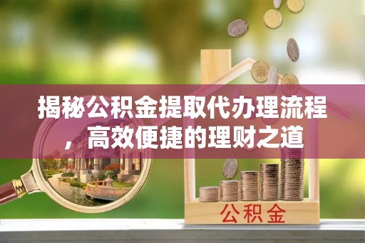 陵川揭秘公积金提取代办理流程，高效便捷的理财之道