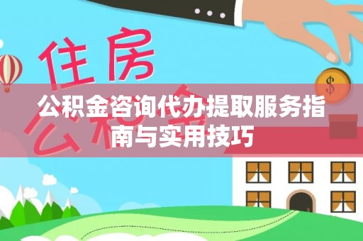 陵川公积金咨询代办提取服务指南与实用技巧