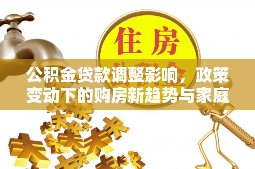 陵川公积金贷款调整影响，政策变动下的购房新趋势与家庭财务规划