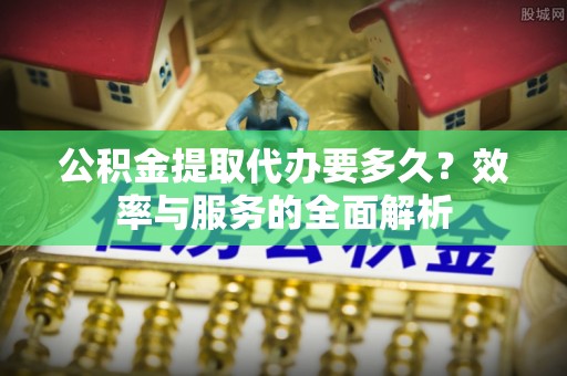 陵川公积金提取代办要多久？效率与服务的全面解析