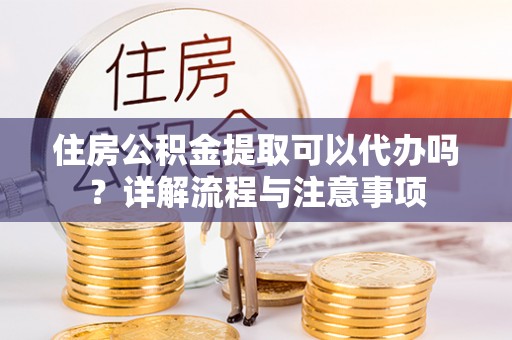 陵川住房公积金提取可以代办吗？详解流程与注意事项