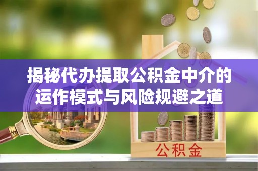 陵川揭秘代办提取公积金中介的运作模式与风险规避之道