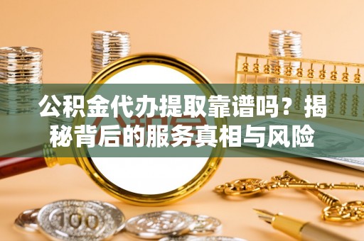 陵川公积金代办提取靠谱吗？揭秘背后的服务真相与风险