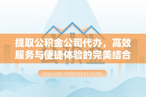 陵川提取公积金公司代办，高效服务与便捷体验的完美结合