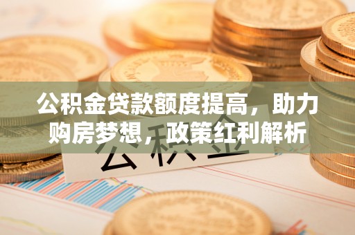 陵川公积金贷款额度提高，助力购房梦想，政策红利解析