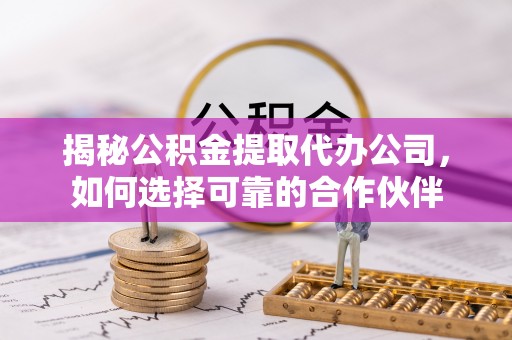 陵川揭秘公积金提取代办公司，如何选择可靠的合作伙伴