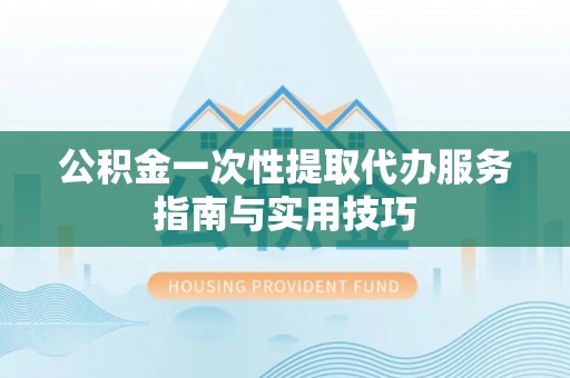 陵川公积金一次性提取代办服务指南与实用技巧