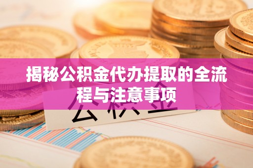 陵川揭秘公积金代办提取的全流程与注意事项