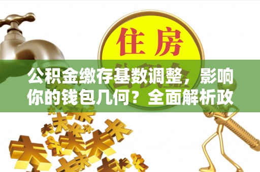 陵川公积金缴存基数调整，影响你的钱包几何？全面解析政策与实际收益