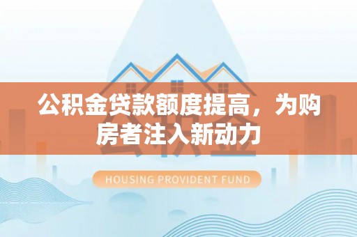 陵川公积金贷款额度提高，为购房者注入新动力