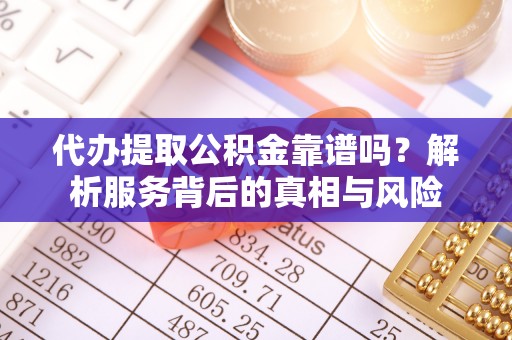 陵川代办提取公积金靠谱吗？解析服务背后的真相与风险