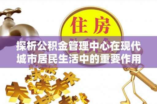 陵川探析公积金管理中心在现代城市居民生活中的重要作用