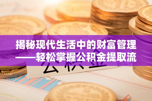 陵川揭秘现代生活中的财富管理——轻松掌握公积金提取流程的艺术