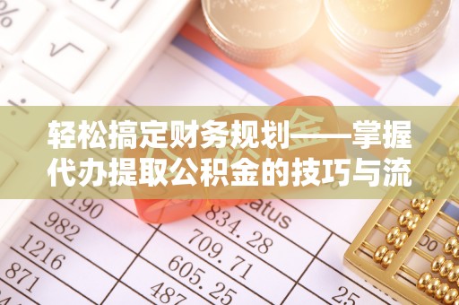 陵川轻松搞定财务规划——掌握代办提取公积金的技巧与流程