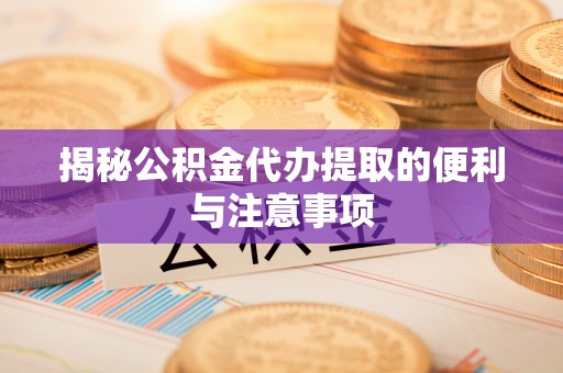 陵川揭秘公积金代办提取的便利与注意事项
