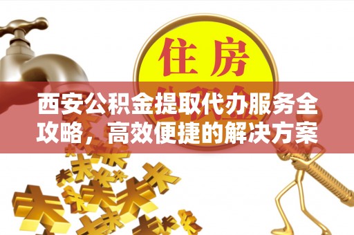 陵川西安公积金提取代办服务全攻略，高效便捷的解决方案