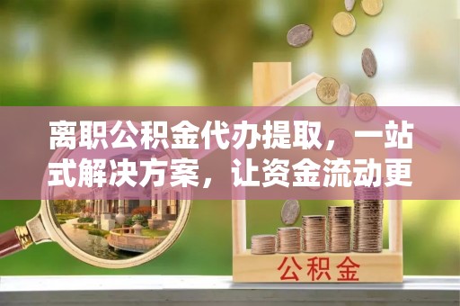 陵川离职公积金代办提取，一站式解决方案，让资金流动更便捷