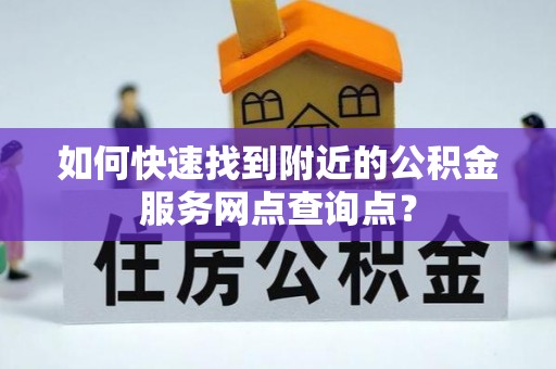 陵川如何快速找到附近的公积金服务网点查询点？