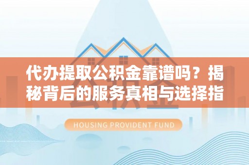 陵川代办提取公积金靠谱吗？揭秘背后的服务真相与选择指南
