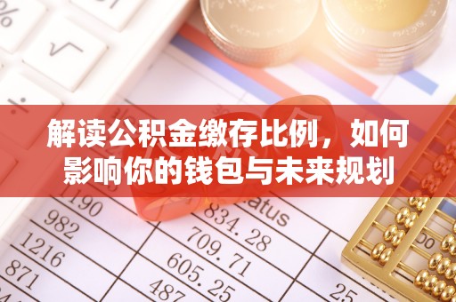陵川解读公积金缴存比例，如何影响你的钱包与未来规划