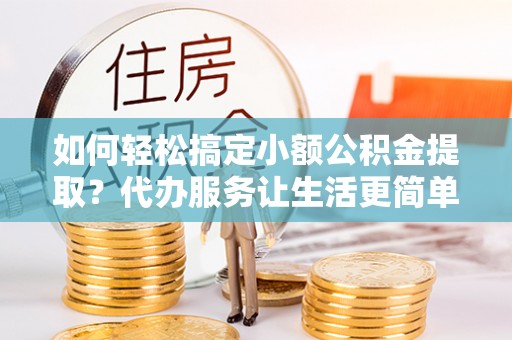 陵川如何轻松搞定小额公积金提取？代办服务让生活更简单