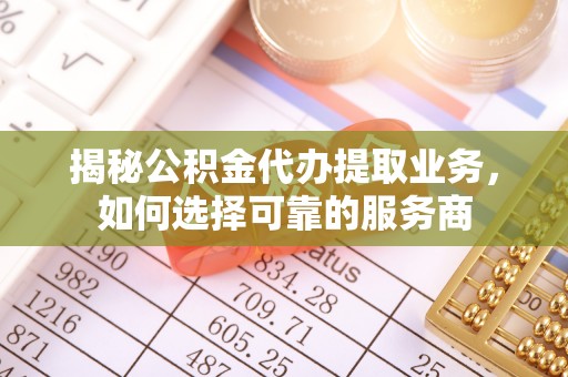 陵川揭秘公积金代办提取业务，如何选择可靠的服务商