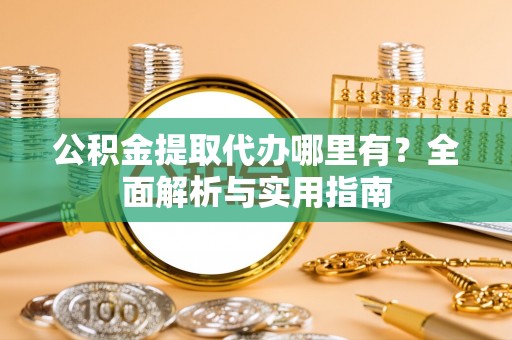 陵川公积金提取代办哪里有？全面解析与实用指南
