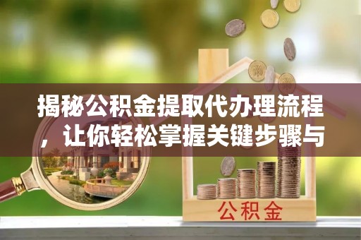 陵川揭秘公积金提取代办理流程，让你轻松掌握关键步骤与注意事项